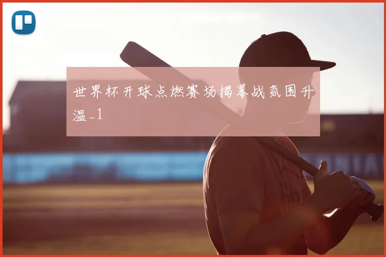 世界杯开球点燃赛场揭幕战氛围升温_1