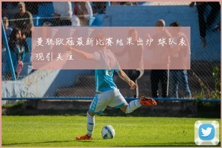 曼联欧冠最新比赛结果出炉 球队表现引关注
