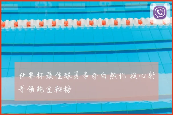 世界杯最佳球员争夺白热化 核心射手领跑金靴榜