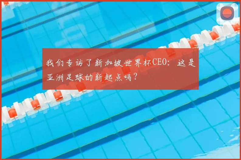 我们专访了新加坡世界杯CEO:这是亚洲足球的新起点吗?