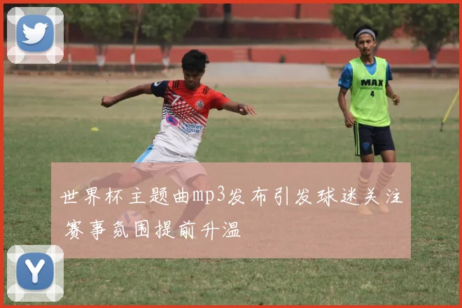 世界杯主题曲mp3发布引发球迷关注 赛事氛围提前升温