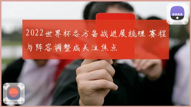 2022世界杯各方备战进展梳理 赛程与阵容调整成关注焦点