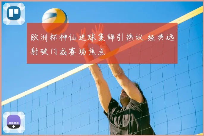 欧洲杯神仙进球集锦引热议 经典远射破门成赛场焦点