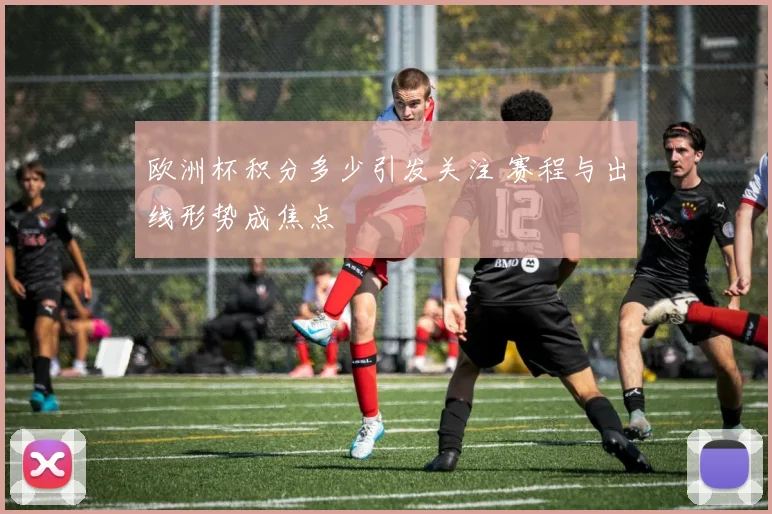 欧洲杯积分多少引发关注 赛程与出线形势成焦点