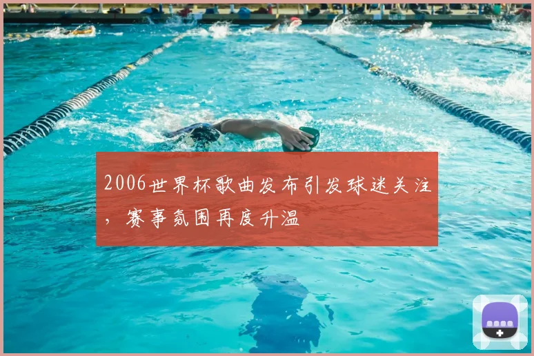 2006世界杯歌曲发布引发球迷关注，赛事氛围再度升温