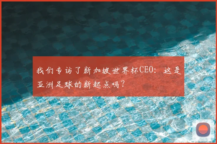 我们专访了新加坡世界杯CEO：这是亚洲足球的新起点吗？