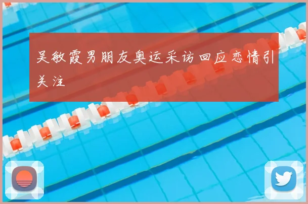 吴敏霞男朋友奥运采访回应恋情引关注