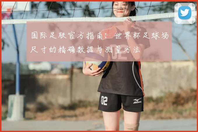 国际足联官方指南：世界杯足球场尺寸的精确数据与测量方法