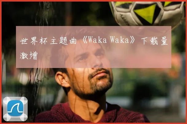 世界杯主题曲《Waka Waka》下载量激增