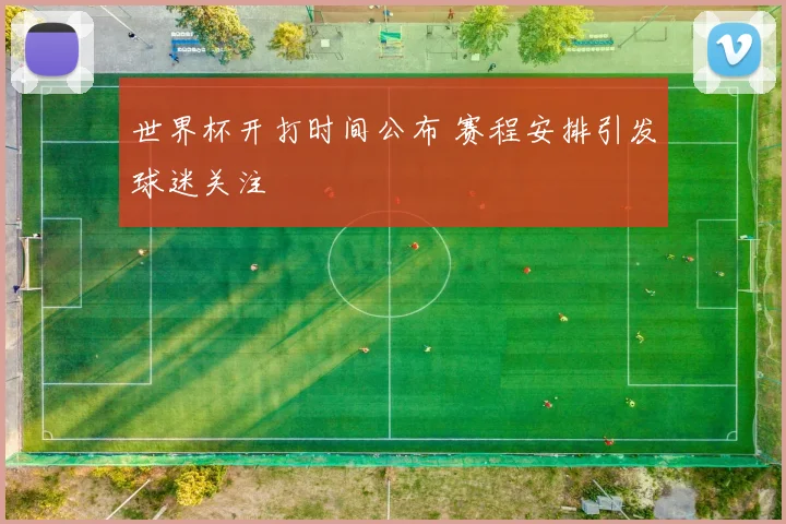 世界杯开打时间公布 赛程安排引发球迷关注
