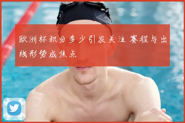 欧洲杯积分多少引发关注 赛程与出线形势成焦点