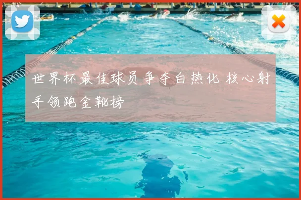 世界杯最佳球员争夺白热化 核心射手领跑金靴榜