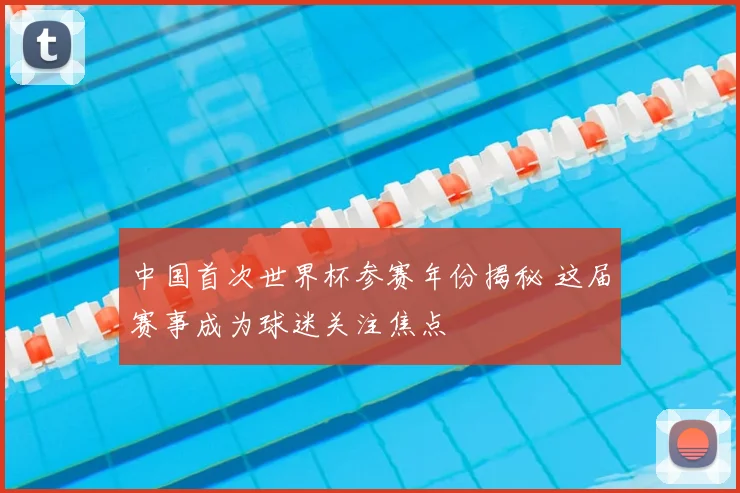 中国首次世界杯参赛年份揭秘 这届赛事成为球迷关注焦点