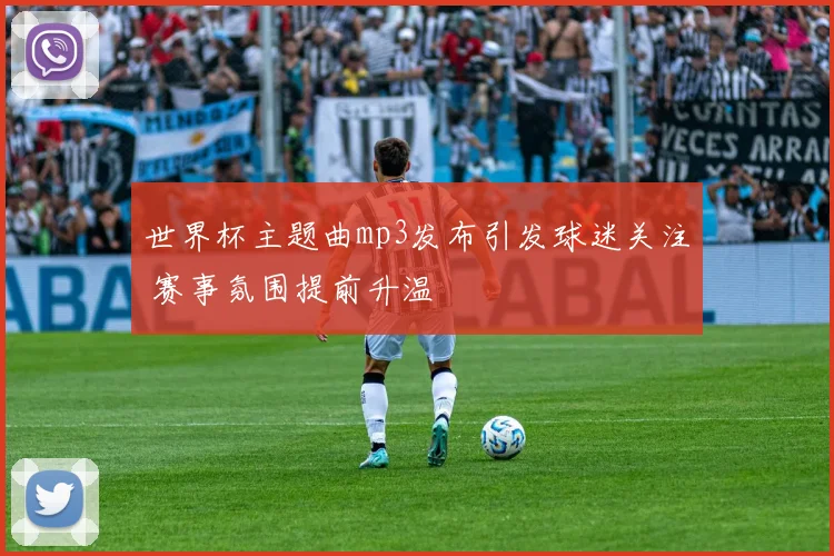 世界杯主题曲mp3发布引发球迷关注 赛事氛围提前升温