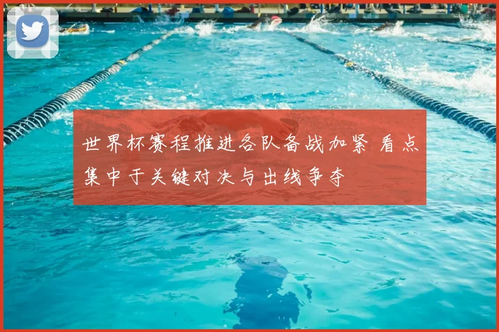 世界杯赛程推进各队备战加紧 看点集中于关键对决与出线争夺
