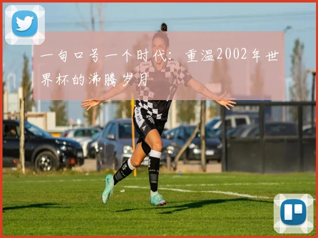 一句口号一个时代：重温2002年世界杯的沸腾岁月
