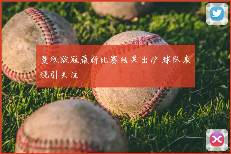 曼联欧冠最新比赛结果出炉 球队表现引关注