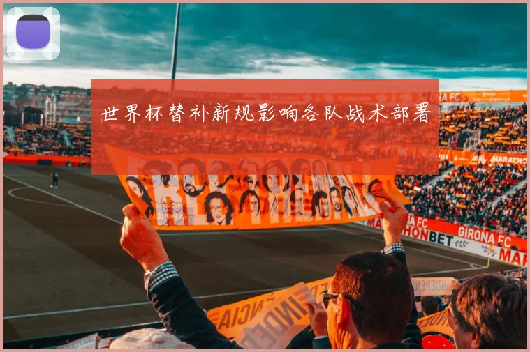 世界杯替补新规影响各队战术部署