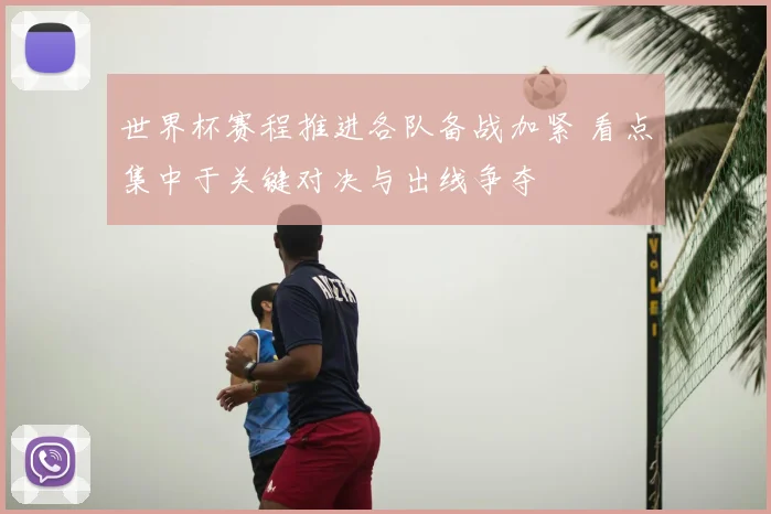 世界杯赛程推进各队备战加紧 看点集中于关键对决与出线争夺