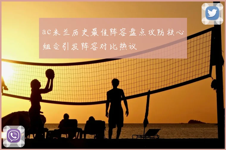 ac米兰历史最佳阵容盘点攻防核心组合引发阵容对比热议