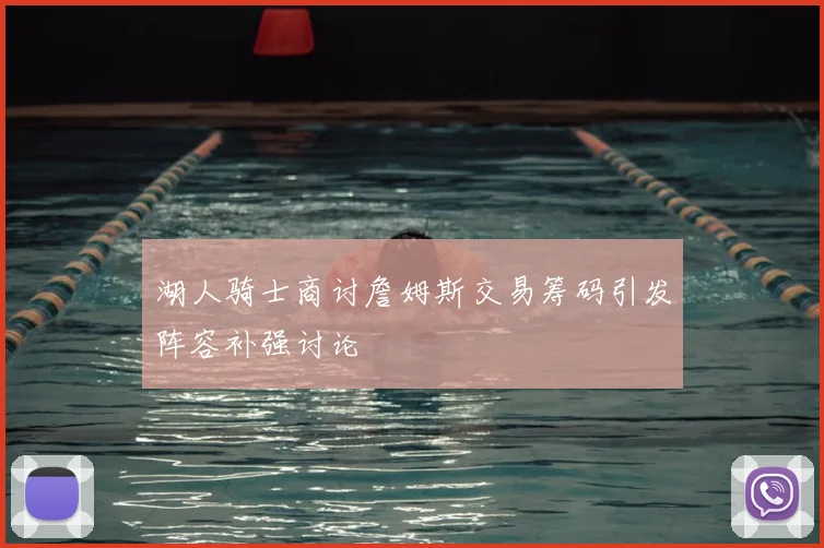 湖人骑士商讨詹姆斯交易筹码引发阵容补强讨论