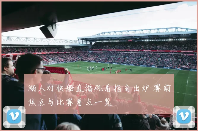 湖人对快船直播观看指南出炉 赛前焦点与比赛看点一览