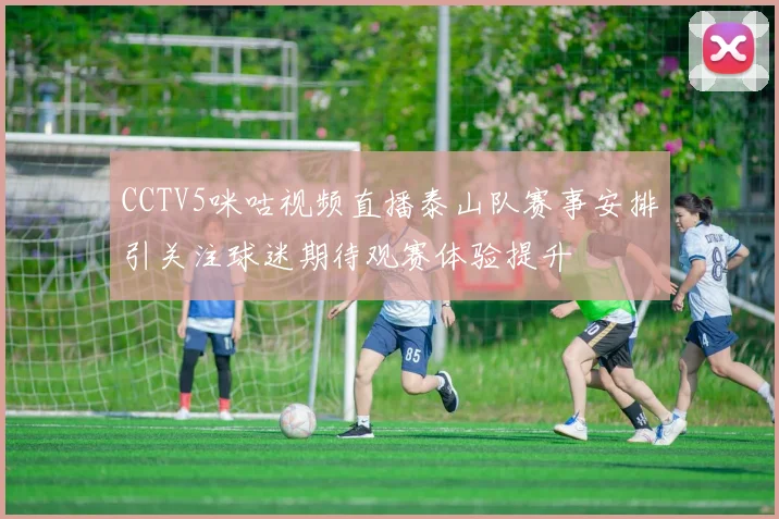 CCTV5咪咕视频直播泰山队赛事安排引关注球迷期待观赛体验提升