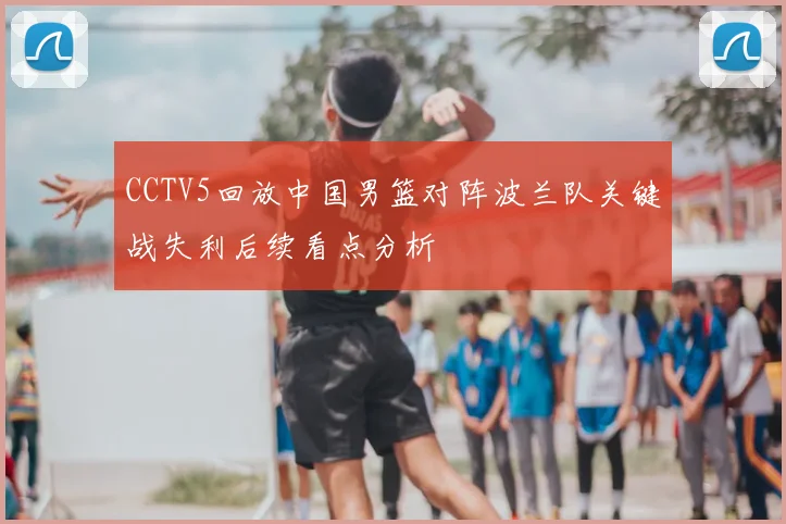 CCTV5回放中国男篮对阵波兰队关键战失利后续看点分析