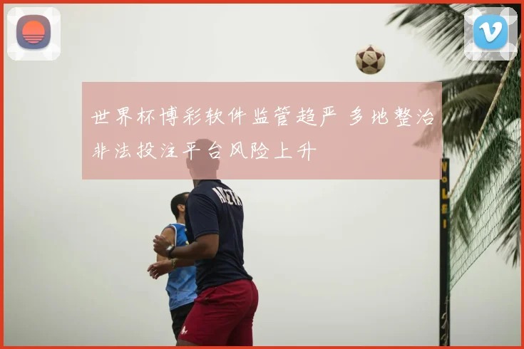 世界杯博彩软件监管趋严 多地整治非法投注平台风险上升
