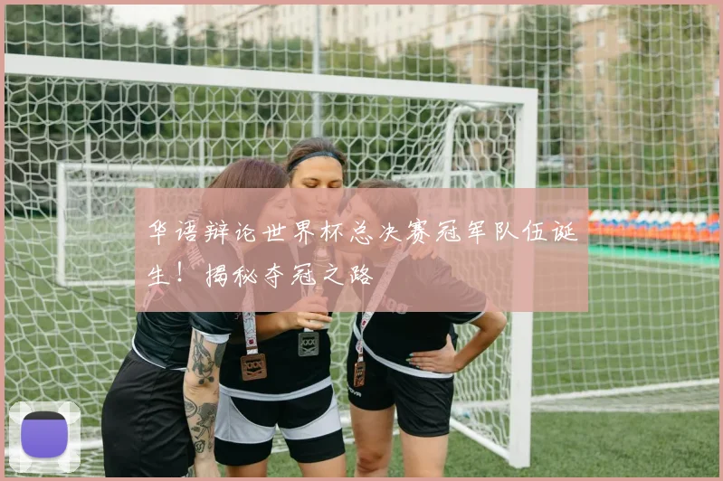 华语辩论世界杯总决赛冠军队伍诞生！揭秘夺冠之路