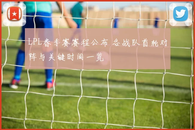 LPL春季赛赛程公布 各战队首轮对阵与关键时间一览