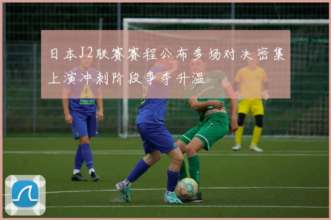 日本J2联赛赛程公布多场对决密集上演冲刺阶段争夺升温