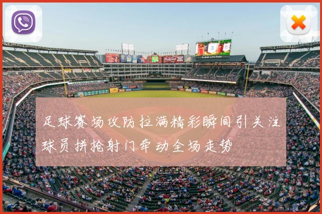 足球赛场攻防拉满精彩瞬间引关注球员拼抢射门牵动全场走势