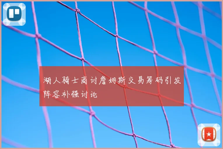 湖人骑士商讨詹姆斯交易筹码引发阵容补强讨论