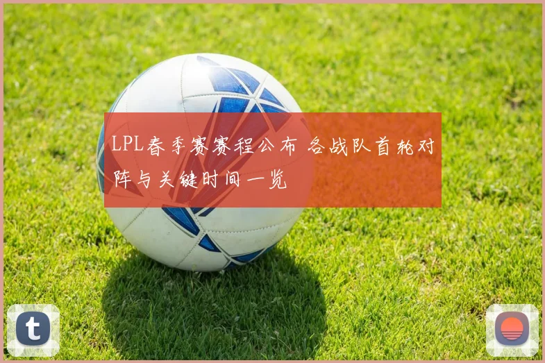 LPL春季赛赛程公布 各战队首轮对阵与关键时间一览