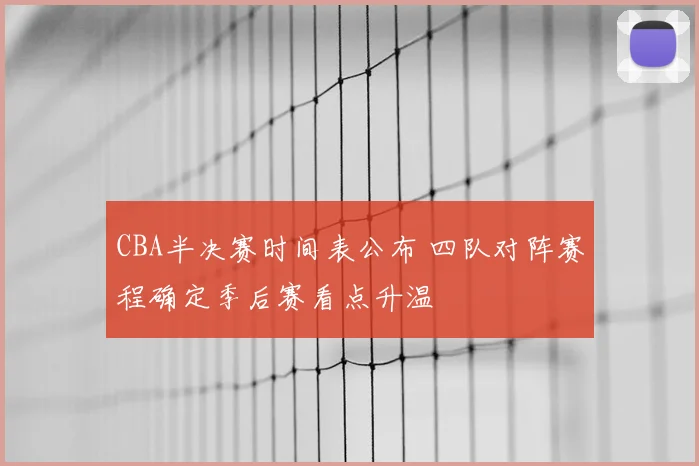 CBA半决赛时间表公布 四队对阵赛程确定季后赛看点升温