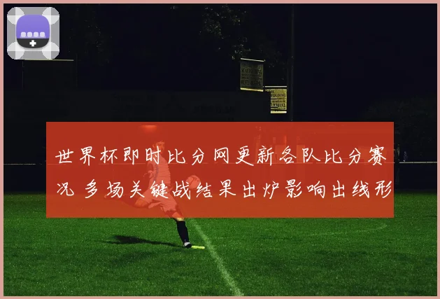 世界杯即时比分网更新各队比分赛况 多场关键战结果出炉影响出线形势