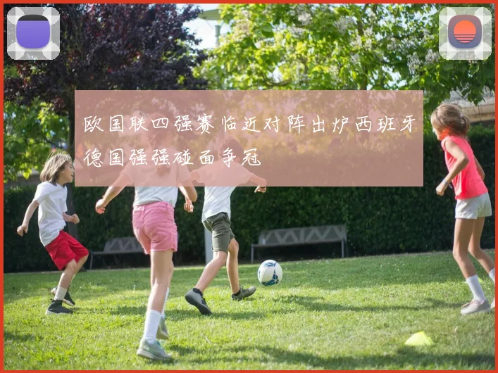 欧国联四强赛临近对阵出炉西班牙德国强强碰面争冠