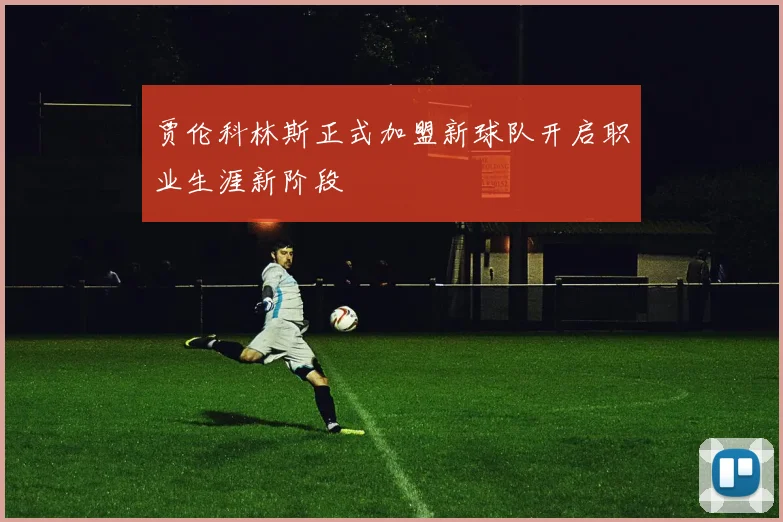 贾伦科林斯正式加盟新球队开启职业生涯新阶段