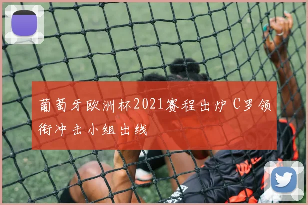 葡萄牙欧洲杯2021赛程出炉 C罗领衔冲击小组出线