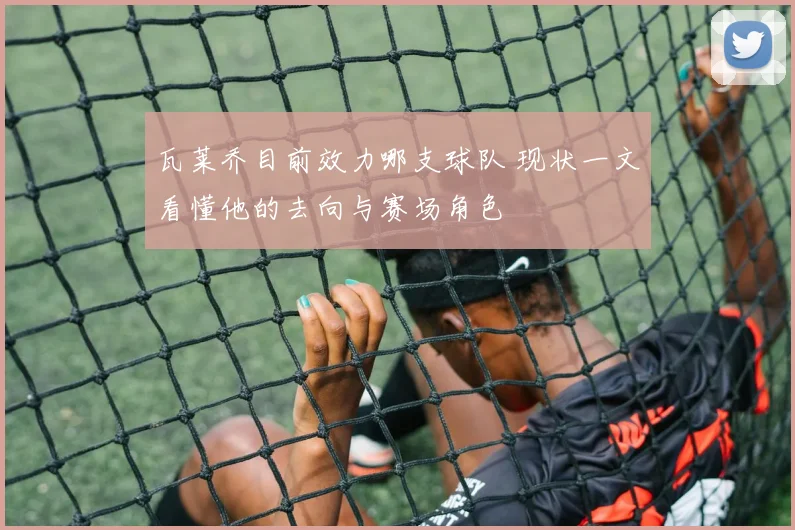 瓦莱乔目前效力哪支球队 现状一文看懂他的去向与赛场角色