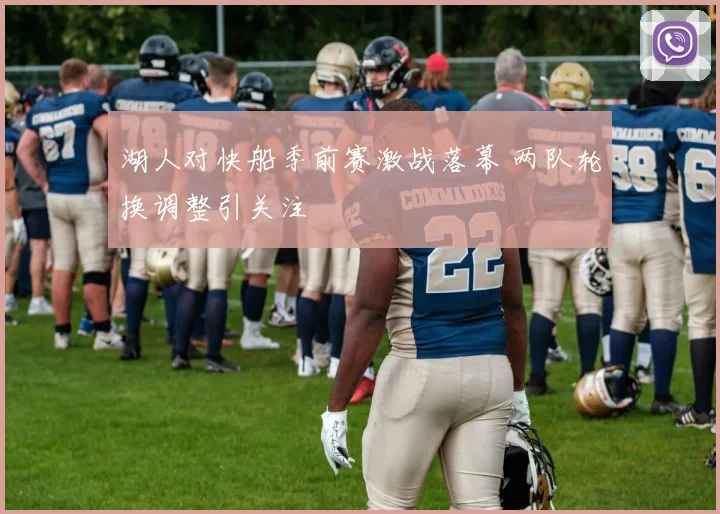 湖人对快船季前赛激战落幕 两队轮换调整引关注