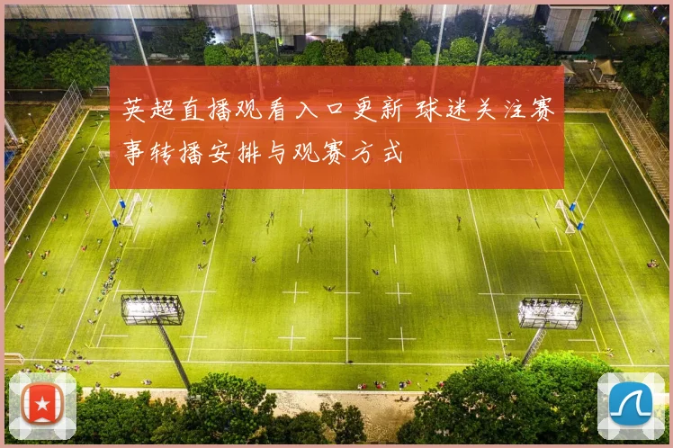 英超直播观看入口更新 球迷关注赛事转播安排与观赛方式