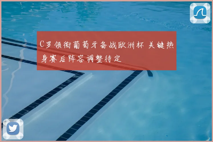 C罗领衔葡萄牙备战欧洲杯 关键热身赛后阵容调整待定