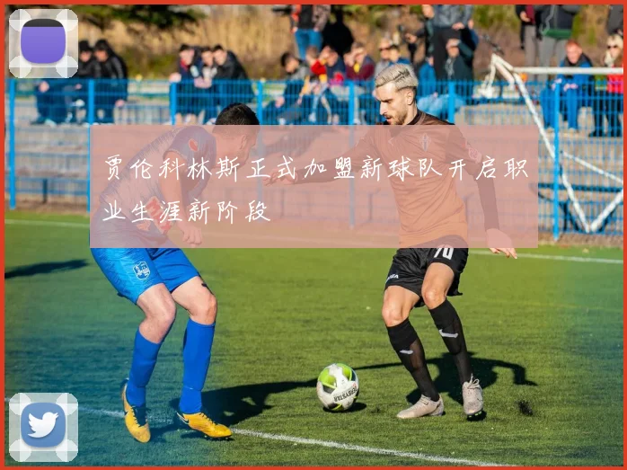 贾伦科林斯正式加盟新球队开启职业生涯新阶段