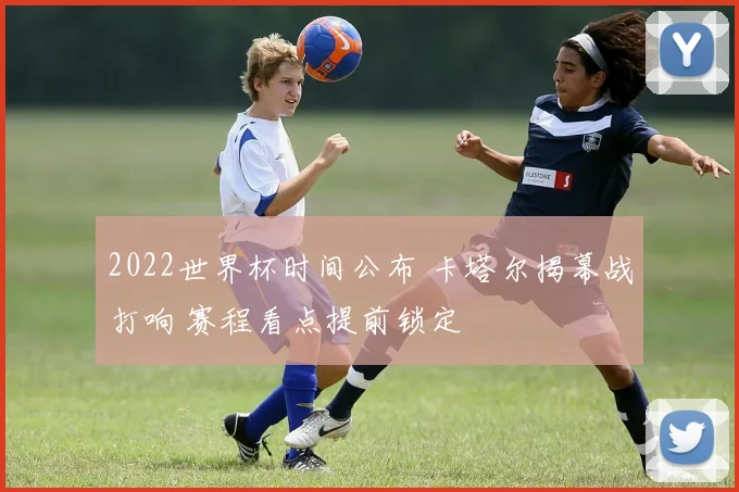 2022世界杯时间公布 卡塔尔揭幕战打响 赛程看点提前锁定