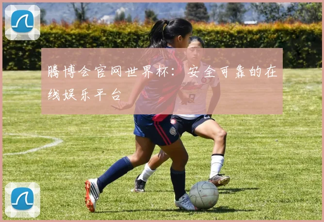 腾博会官网世界杯：安全可靠的在线娱乐平台