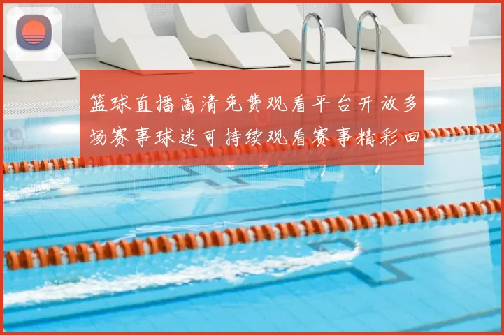 篮球直播高清免费观看平台开放多场赛事球迷可持续观看赛事精彩回放