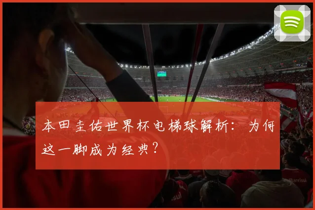 本田圭佑世界杯电梯球解析：为何这一脚成为经典？