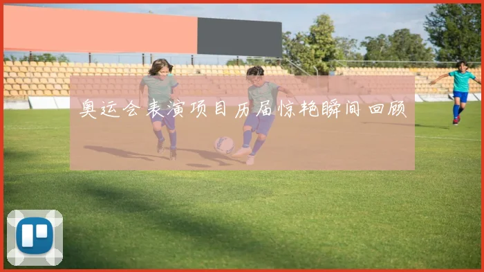 奥运会表演项目历届惊艳瞬间回顾